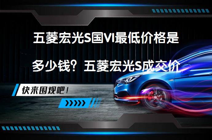 五菱宏光S国VI最低价格是多少钱？五菱宏光S成交价是多少？_58汽车