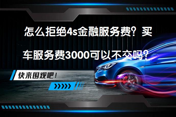 怎么拒绝4s金融服务费？买车服务费3000可以不交吗？_58汽车