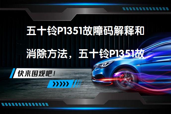 五十铃P1351故障码解释和消除方法，五十铃P1351故障码怎么解决？_58汽车
