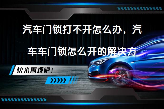 汽车门锁打不开怎么办，汽车车门锁怎么开的解决方法有哪些？_58汽车