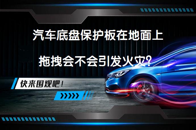 汽车底盘保护板在地面上拖拽会不会引发火灾？_58汽车