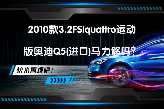 2010款3.2FSIquattro运动版奥迪Q5(进口)马力够吗？奥迪Q5(进口)购车手册是否值得选择？_58汽车