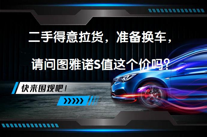二手得意拉货，准备换车，请问图雅诺S值这个价吗？_58汽车