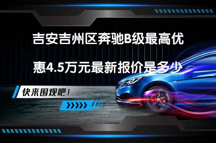 吉安吉州区奔驰B级最高优惠4.5万元最新报价是多少？_58汽车