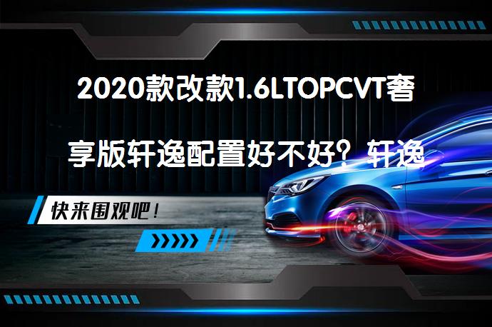 2020款改款1.6LTOPCVT奢享版轩逸配置好不好？轩逸购车手册值得一看吗？_58汽车