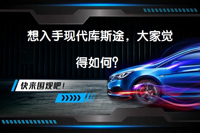 想入手现代库斯途，大家觉得如何？_58汽车