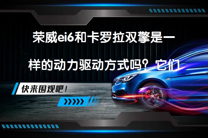 荣威ei6和卡罗拉双擎是一样的动力驱动方式吗？它们的动力系统有何不同？_58汽车