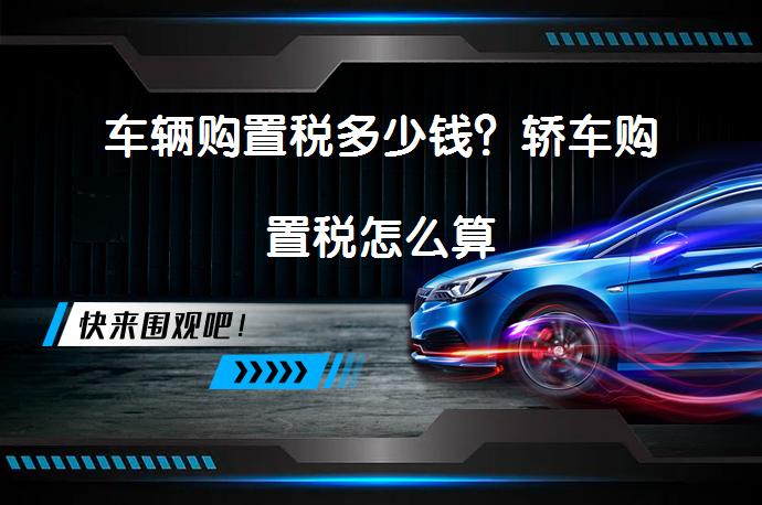 车辆购置税多少钱？轿车购置税怎么算_58汽车