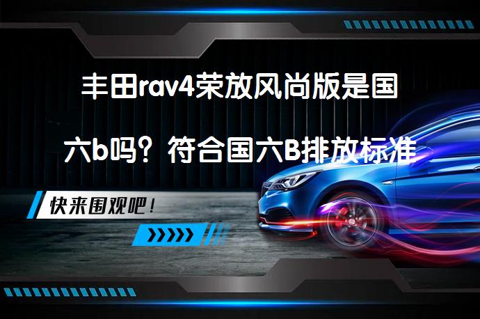 丰田rav4荣放风尚版是国六b吗？符合国六B排放标准吗？_58汽车
