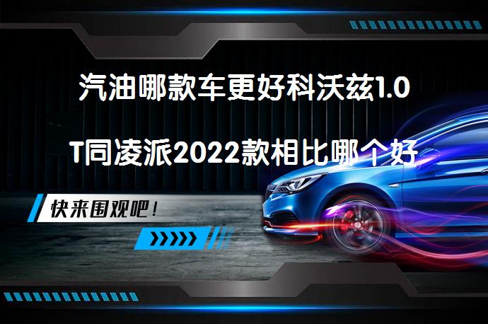 汽油哪款车更好科沃兹1.0T同凌派2022款相比哪个好？_58汽车