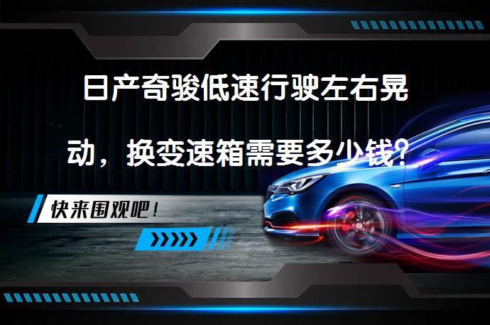 日产奇骏低速行驶左右晃动，换变速箱需要多少钱？_58汽车
