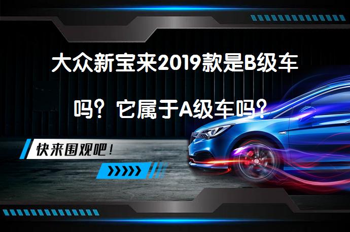 大众新宝来2019款是B级车吗？它属于A级车吗？_58汽车