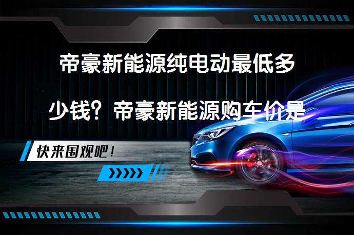 帝豪新能源纯电动最低多少钱？帝豪新能源购车价是多少？_58汽车