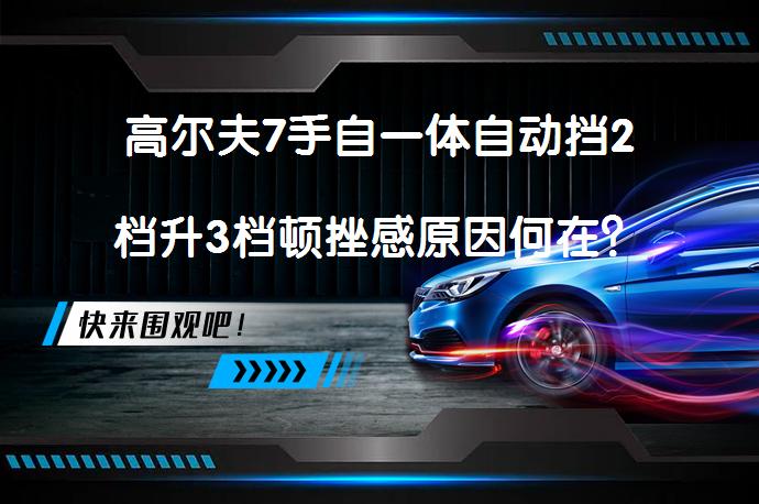 高尔夫7手自一体自动挡2档升3档顿挫感原因何在？_58汽车