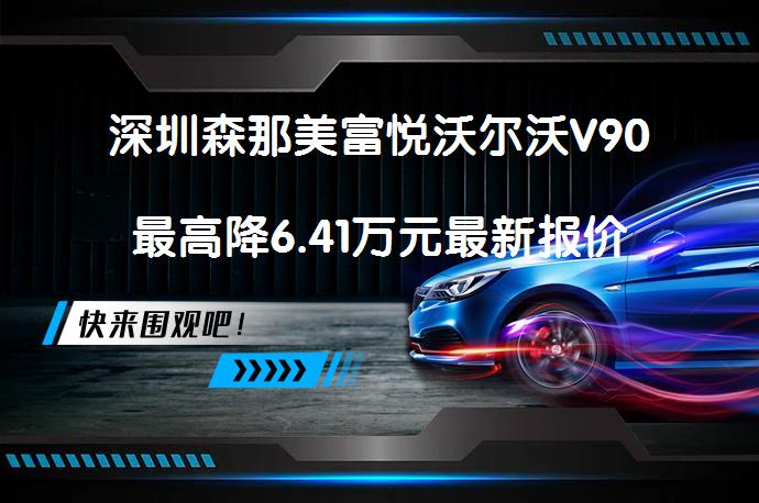 深圳森那美富悦沃尔沃V90最高降6.41万元最新报价真的吗_58汽车