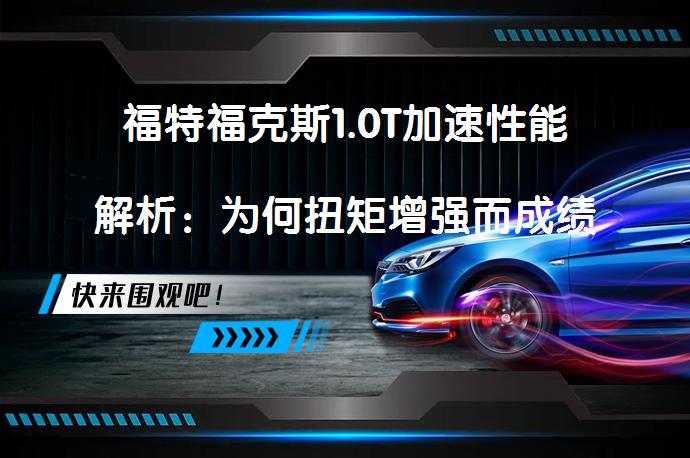福特福克斯1.0T加速性能解析：为何扭矩增强而成绩未有显著提升？_58汽车
