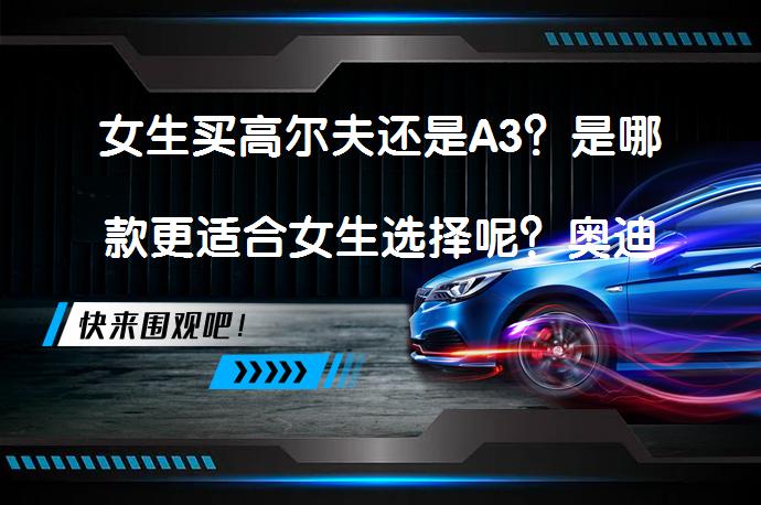 女生买高尔夫还是A3？是哪款更适合女生选择呢？奥迪A3和高尔夫的区别_58汽车