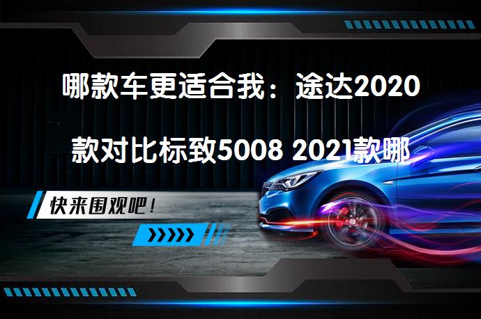 哪款车更适合我：途达2020款对比标致5008 2021款哪个档次更高？_58汽车