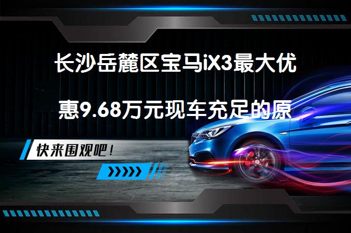 长沙岳麓区宝马iX3最大优惠9.68万元现车充足的原标题后面添加了几个字用长沙岳麓区宝马iX3最大优惠9.68万元现车充足要买吗？_58汽车