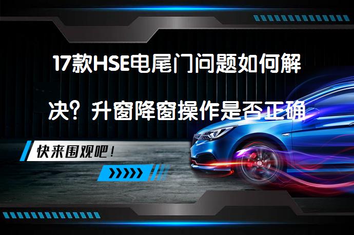 17款HSE电尾门问题如何解决？升窗降窗操作是否正确？顿挫感是否正常？CD和音响配置如何？后视镜下翻功能是否正常？长时间停车是否需要拉手刹？胎压调整方法是什么？_58汽车