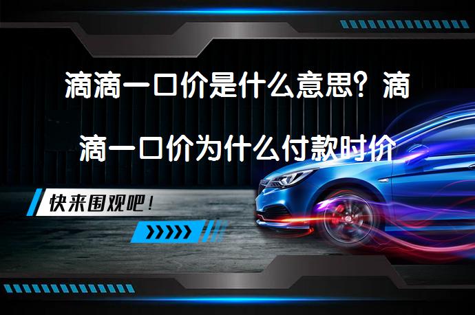 滴滴一口价是什么意思？滴滴一口价为什么付款时价格更高？_58汽车