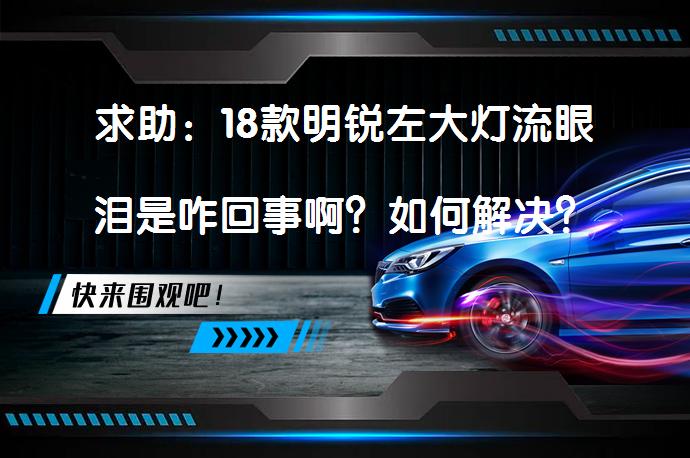 求助：18款明锐左大灯流眼泪是咋回事啊？如何解决？_58汽车