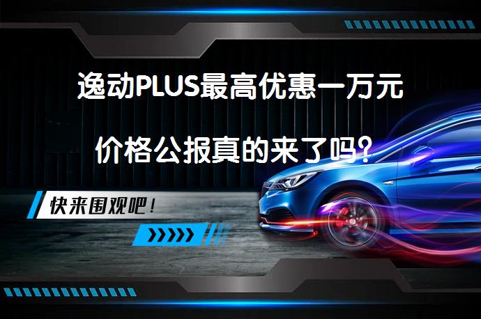 逸动PLUS最高优惠一万元价格公报真的来了吗？_58汽车