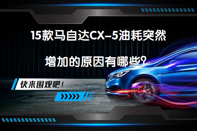 15款马自达CX-5油耗突然增加的原因有哪些？_58汽车