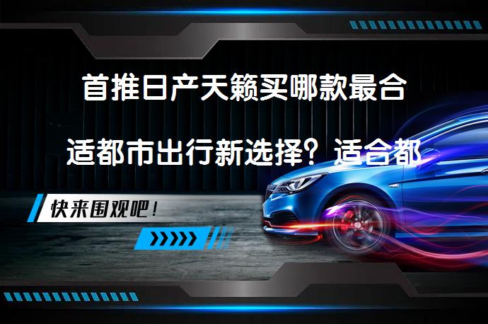 首推日产天籁买哪款最合适都市出行新选择？适合都市出行的日产天籁哪款最值得选择？_58汽车