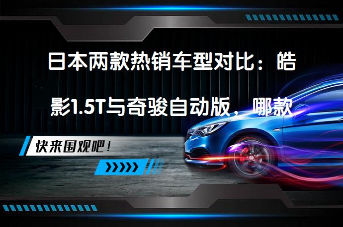 日本两款热销车型对比：皓影1.5T与奇骏自动版，哪款更值得购买？_58汽车