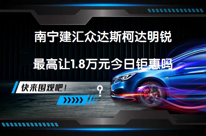 南宁建汇众达斯柯达明锐最高让1.8万元今日钜惠吗？_58汽车