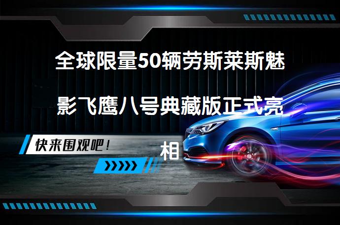 全球限量50辆劳斯莱斯魅影飞鹰八号典藏版正式亮相：这究竟是何等杰作？_58汽车