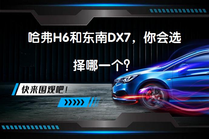 哈弗H6和东南DX7，你会选择哪一个？_58汽车