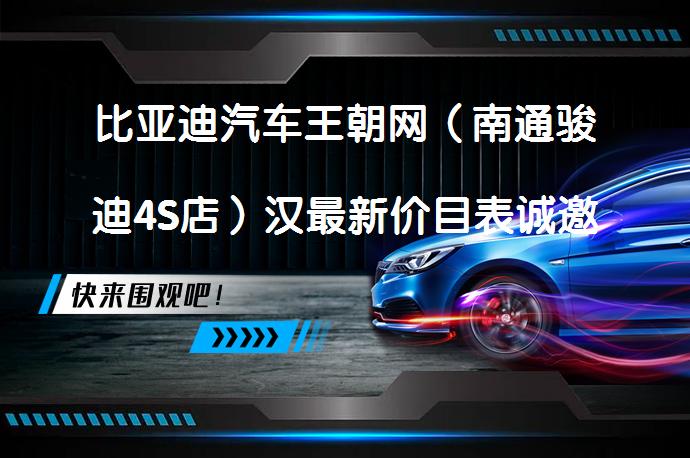 比亚迪汽车王朝网（南通骏迪4S店）汉最新价目表诚邀体验吗？_58汽车