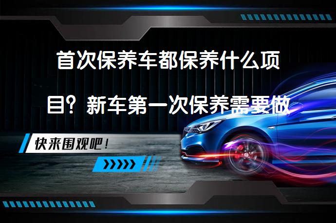 首次保养车都保养什么项目？新车第一次保养需要做哪些检查？_58汽车