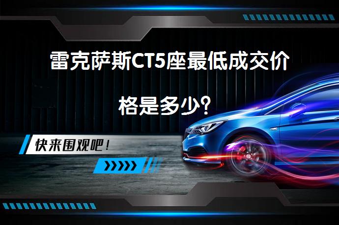 雷克萨斯CT5座最低成交价格是多少？_58汽车
