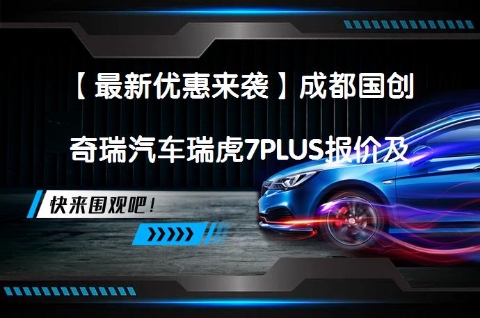 【最新优惠来袭】成都国创奇瑞汽车瑞虎7PLUS报价及用户评价_58汽车