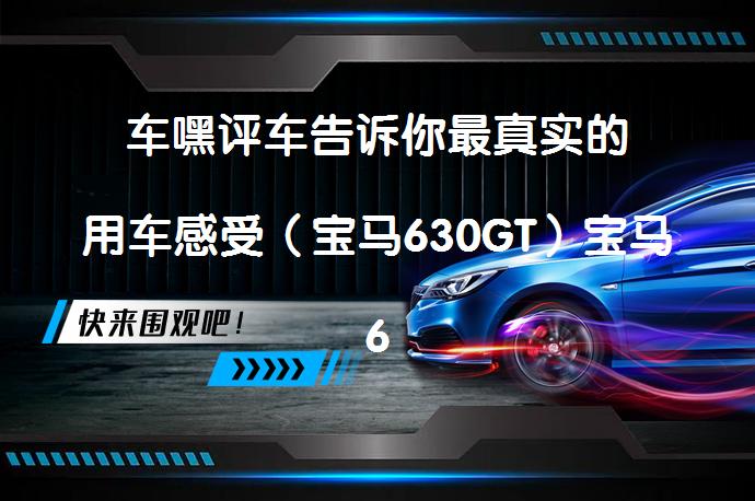 车嘿评车告诉你最真实的用车感受（宝马630GT）宝马630GT的真实体验如何？_58汽车