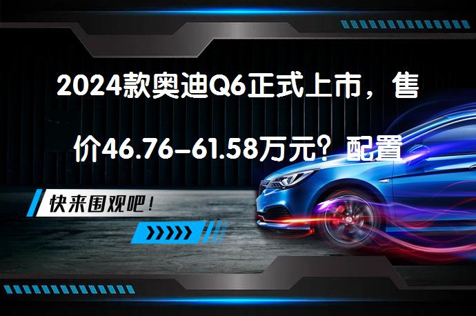 2024款奥迪Q6正式上市，售价46.76-61.58万元？配置升级了吗？_58汽车