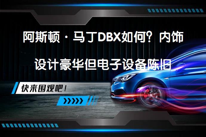 阿斯顿·马丁DBX如何？内饰设计豪华但电子设备陈旧_58汽车