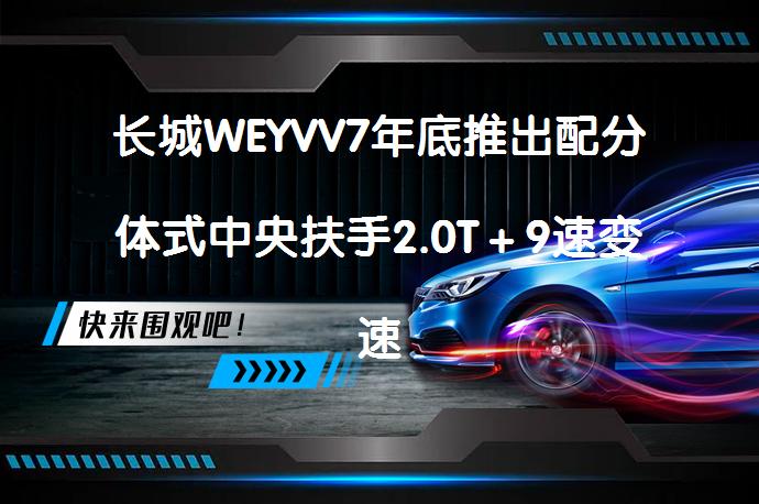 长城WEYVV7年底推出配分体式中央扶手2.0T＋9速变速箱，值得期待吗？_58汽车