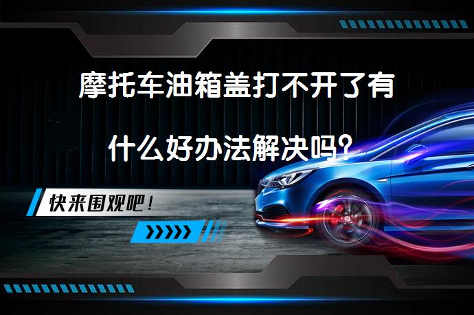 摩托车油箱盖打不开了有什么好办法解决吗？_58汽车