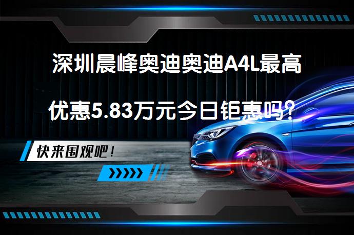 深圳晨峰奥迪奥迪A4L最高优惠5.83万元今日钜惠吗？_58汽车