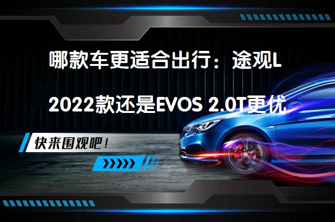哪款车更适合出行：途观L 2022款还是EVOS 2.0T更优？_58汽车