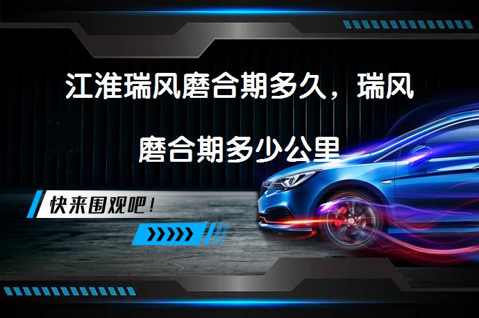 江淮瑞风磨合期多久，瑞风磨合期多少公里_58汽车