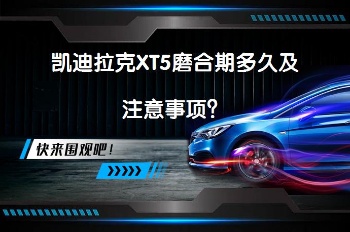 凯迪拉克XT5磨合期多久及注意事项？_58汽车