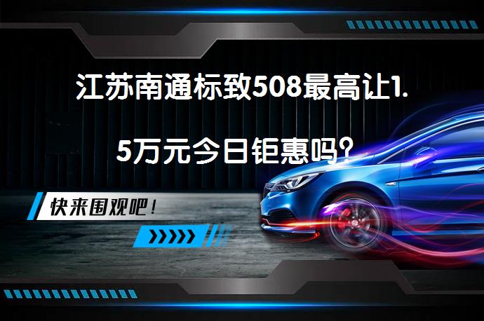 江苏南通标致508最高让1.5万元今日钜惠吗？_58汽车