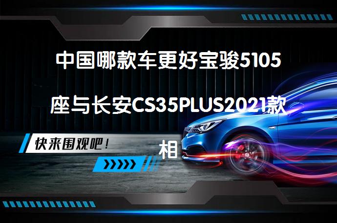 中国哪款车更好宝骏5105座与长安CS35PLUS2021款相比买哪个好？_58汽车
