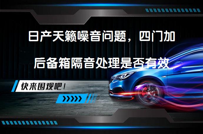 日产天籁噪音问题，四门加后备箱隔音处理是否有效_58汽车