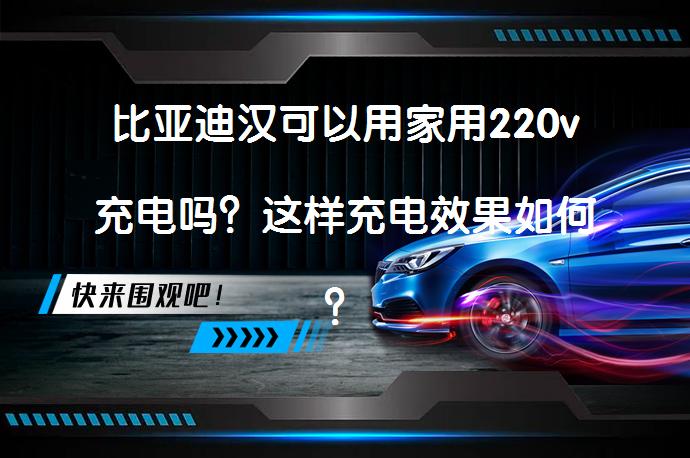 比亚迪汉可以用家用220v充电吗？这样充电效果如何？_58汽车